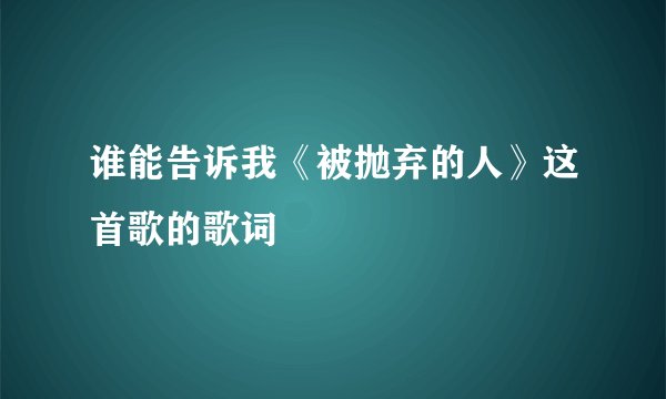 谁能告诉我《被抛弃的人》这首歌的歌词