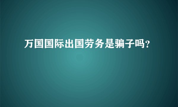 万国国际出国劳务是骗子吗？
