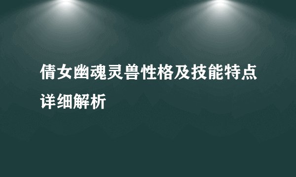 倩女幽魂灵兽性格及技能特点详细解析