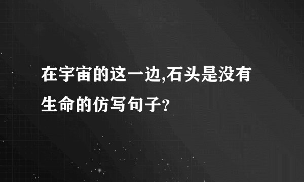 在宇宙的这一边,石头是没有生命的仿写句子？