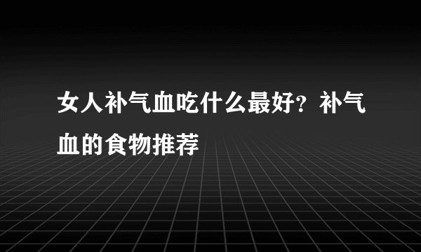 女人补气血吃什么最好?补气血的食物推荐