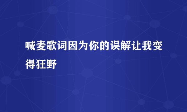 喊麦歌词因为你的误解让我变得狂野