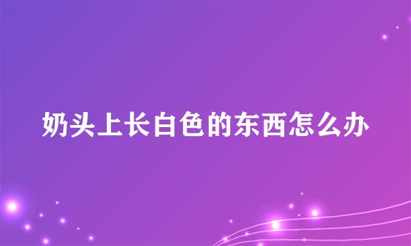奶头上长白色的东西怎么办