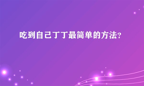 吃到自己丁丁最简单的方法？
