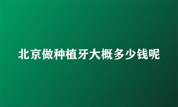 北京做种植牙大概多少钱呢