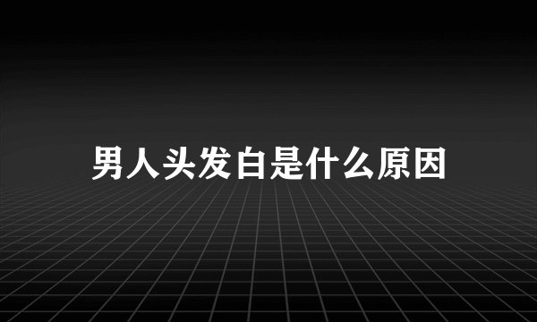 男人头发白是什么原因