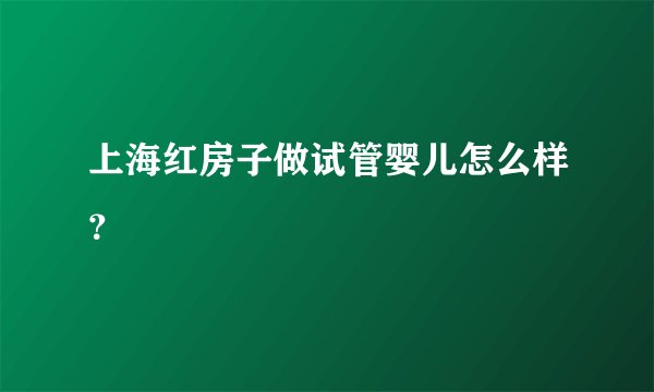 上海红房子做试管婴儿怎么样？