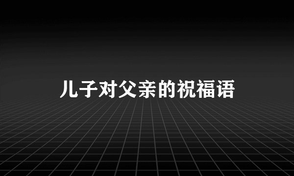 儿子对父亲的祝福语