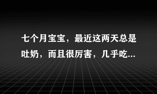 七个月宝宝，最近这两天总是吐奶，而且很厉害，几乎吃...