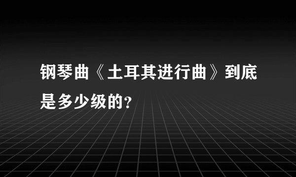 钢琴曲《土耳其进行曲》到底是多少级的？