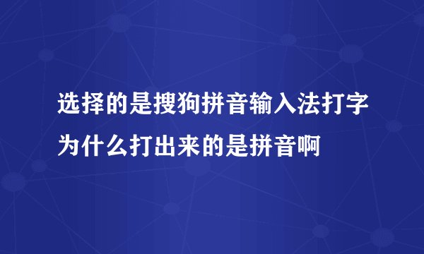 选择的是搜狗拼音输入法打字为什么打出来的是拼音啊