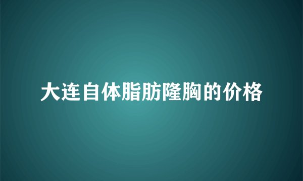 大连自体脂肪隆胸的价格