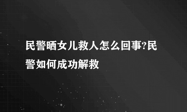 民警晒女儿救人怎么回事?民警如何成功解救