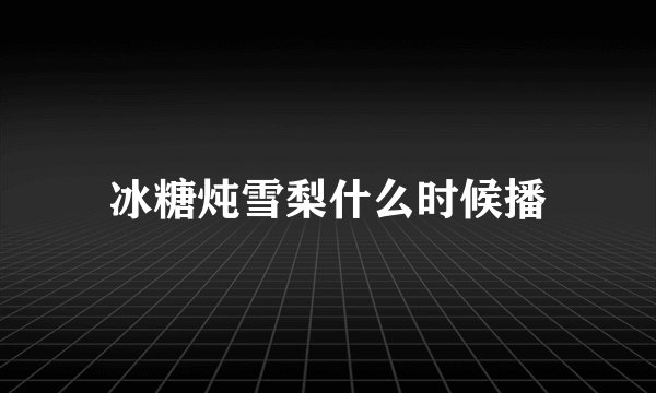冰糖炖雪梨什么时候播
