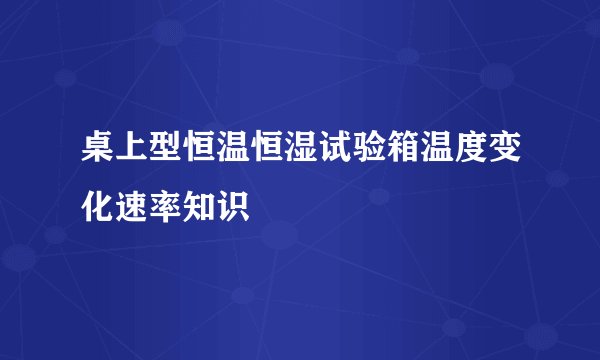桌上型恒温恒湿试验箱温度变化速率知识