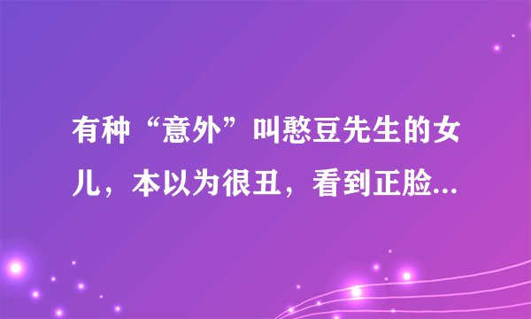 有种“意外”叫憨豆先生的女儿，本以为很丑，看到正脸坠入爱河了