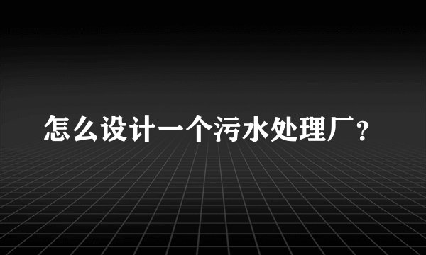 怎么设计一个污水处理厂？