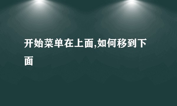开始菜单在上面,如何移到下面