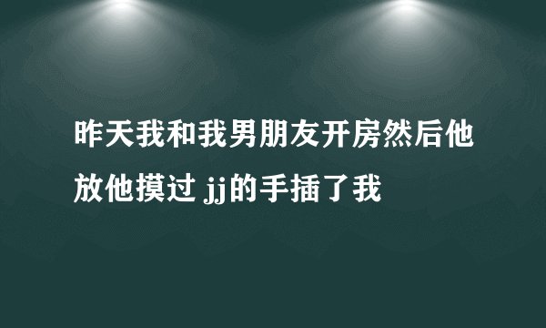 昨天我和我男朋友开房然后他放他摸过 jj的手插了我