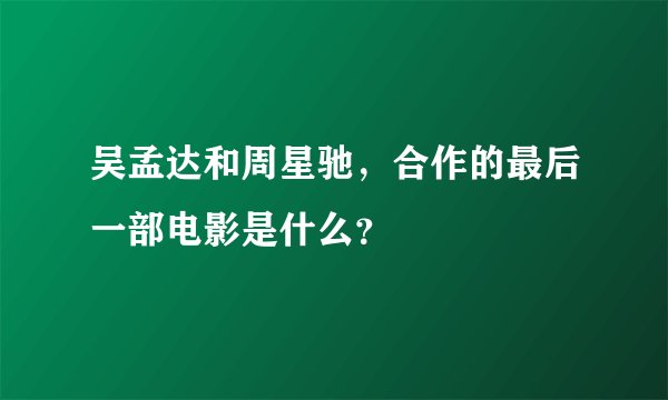 吴孟达和周星驰，合作的最后一部电影是什么？