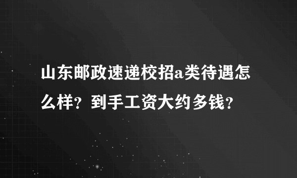 山东邮政速递校招a类待遇怎么样?到手工资大约多钱?