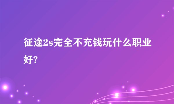 征途2s完全不充钱玩什么职业好?