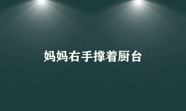 妈妈右手撑着厨台