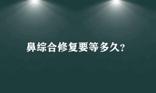 鼻综合修复要等多久？