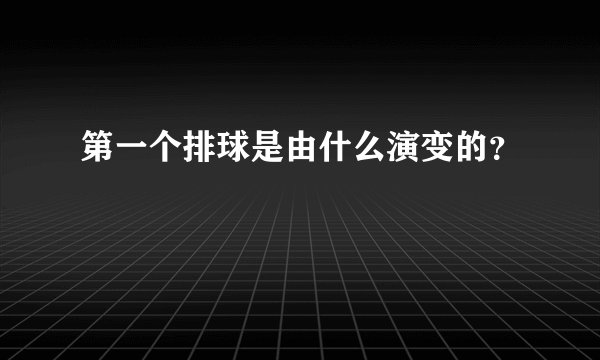 第一个排球是由什么演变的？