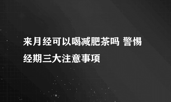 来月经可以喝减肥茶吗 警惕经期三大注意事项