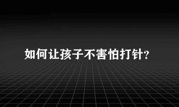 如何让孩子不害怕打针?