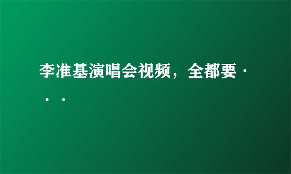 李准基演唱会视频，全都要···