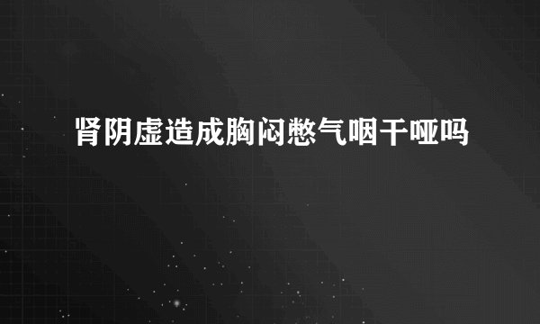 肾阴虚造成胸闷憋气咽干哑吗