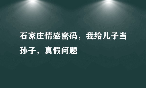 石家庄情感密码，我给儿子当孙子，真假问题