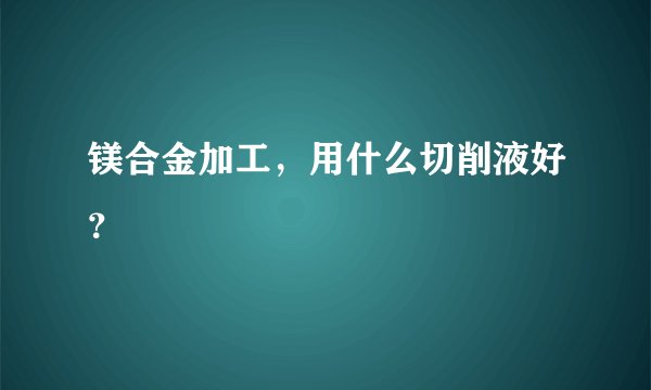 镁合金加工，用什么切削液好？