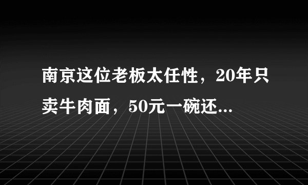 南京这位老板太任性，20年只卖牛肉面，50元一碗还说不赚钱