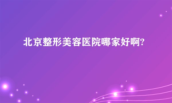 北京整形美容医院哪家好啊?