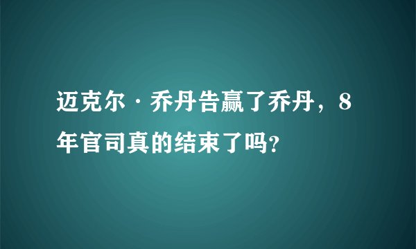 迈克尔·乔丹告赢了乔丹，8年官司真的结束了吗？