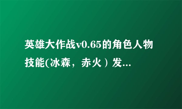 英雄大作战v0.65的角色人物技能(冰森，赤火）发技能怎么发如果可以的话顺便告诉我其他人物的技能！
