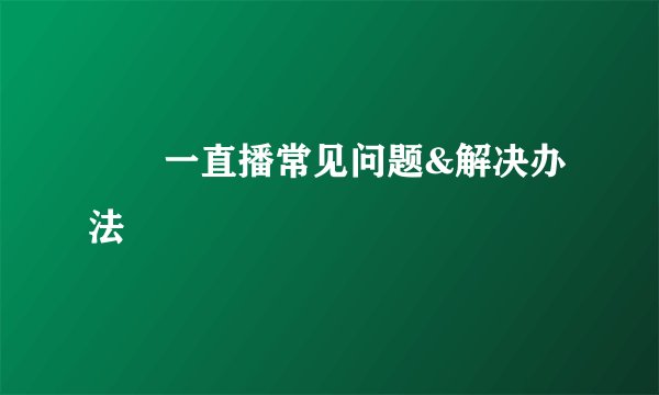 ​​一直播常见问题&解决办法