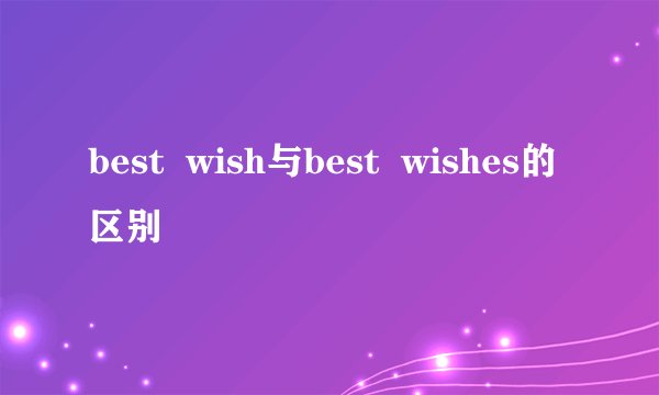 best  wish与best  wishes的区别