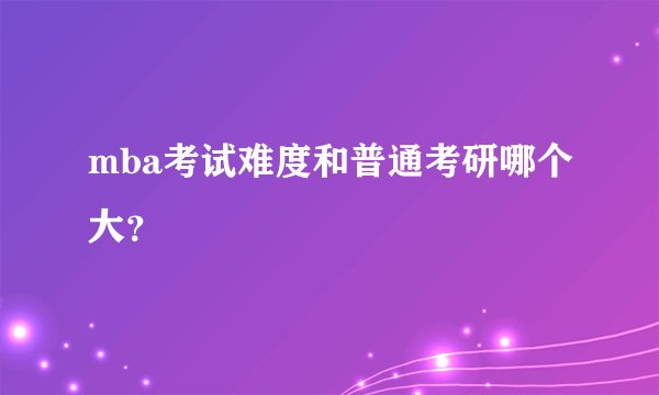 mba考试难度和普通考研哪个大？