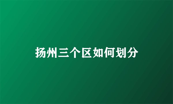 扬州三个区如何划分