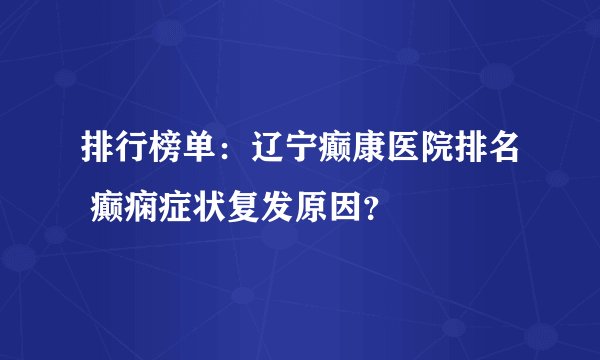 排行榜单：辽宁癫康医院排名 癫痫症状复发原因？