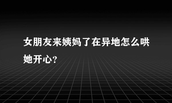女朋友来姨妈了在异地怎么哄她开心？