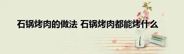 石锅烤肉的做法 石锅烤肉都能烤什么