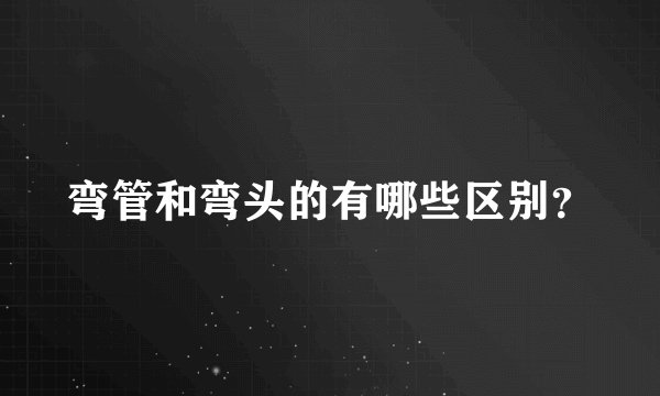弯管和弯头的有哪些区别？