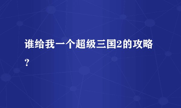 谁给我一个超级三国2的攻略？
