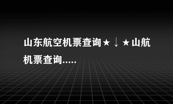 山东航空机票查询★↓★山航机票查询.....