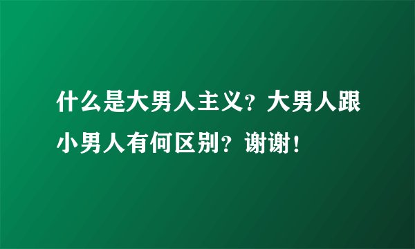 什么是大男人主义？大男人跟小男人有何区别？谢谢！
